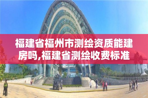 福建省福州市測繪資質(zhì)能建房嗎,福建省測繪收費(fèi)標(biāo)準(zhǔn)