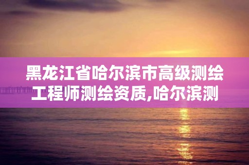 黑龍江省哈爾濱市高級測繪工程師測繪資質,哈爾濱測繪局工資怎么樣