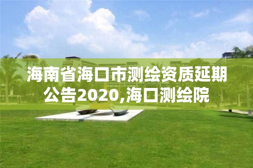 海南省海口市測(cè)繪資質(zhì)延期公告2020,海口測(cè)繪院