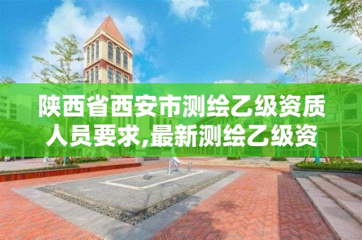 陜西省西安市測繪乙級資質人員要求,最新測繪乙級資質申報條件