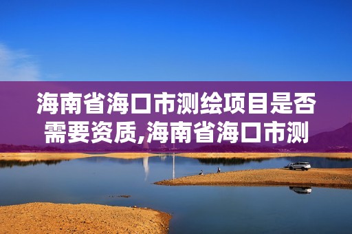 海南省海口市測繪項目是否需要資質,海南省海口市測繪項目是否需要資質認證