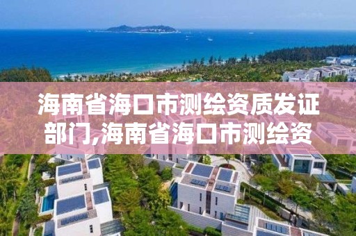 海南省海口市測繪資質發證部門,海南省海口市測繪資質發證部門在哪里