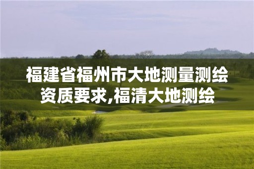 福建省福州市大地測量測繪資質要求,福清大地測繪