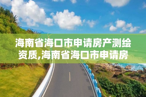 海南省海口市申請房產測繪資質,海南省海口市申請房產測繪資質要多少錢