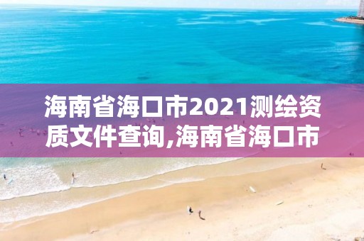 海南省海口市2021測(cè)繪資質(zhì)文件查詢,海南省海口市2021測(cè)繪資質(zhì)文件查詢表