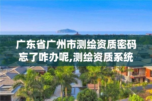 廣東省廣州市測繪資質(zhì)密碼忘了咋辦呢,測繪資質(zhì)系統(tǒng)人員查詢。