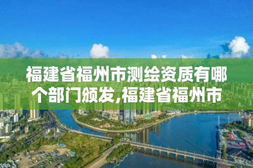 福建省福州市測繪資質(zhì)有哪個部門頒發(fā),福建省福州市測繪資質(zhì)有哪個部門頒發(fā)證書