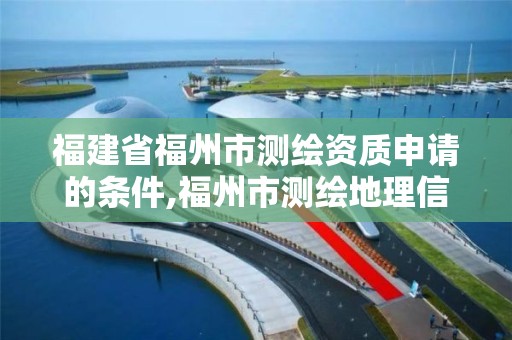 福建省福州市測繪資質(zhì)申請的條件,福州市測繪地理信息局