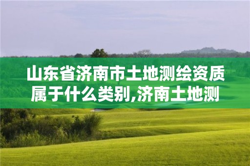 山東省濟南市土地測繪資質屬于什么類別,濟南土地測繪公司。