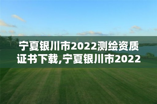 寧夏銀川市2022測繪資質證書下載,寧夏銀川市2022測繪資質證書下載地址。