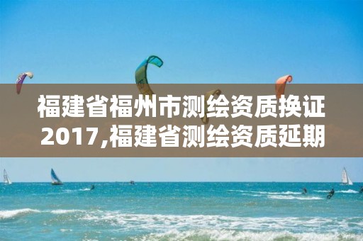 福建省福州市測繪資質換證2017,福建省測繪資質延期