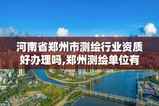 河南省鄭州市測繪行業資質好辦理嗎,鄭州測繪單位有哪些