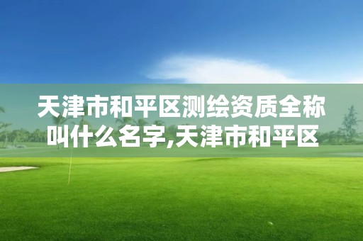 天津市和平區測繪資質全稱叫什么名字,天津市和平區測繪資質全稱叫什么名字來著。