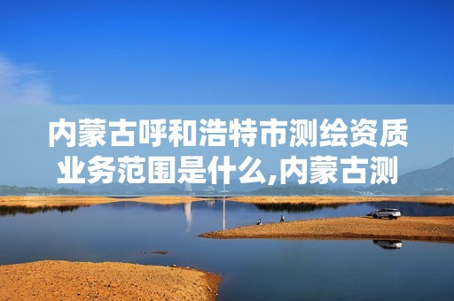 內蒙古呼和浩特市測繪資質業務范圍是什么,內蒙古測繪資質延期公告。