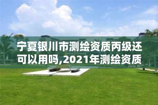 寧夏銀川市測繪資質丙級還可以用嗎,2021年測繪資質丙級申報條件