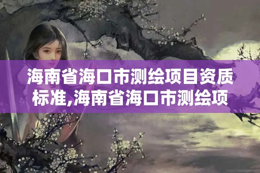 海南省海口市測繪項目資質標準,海南省?？谑袦y繪項目資質標準查詢