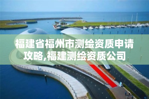 福建省福州市測繪資質申請攻略,福建測繪資質公司