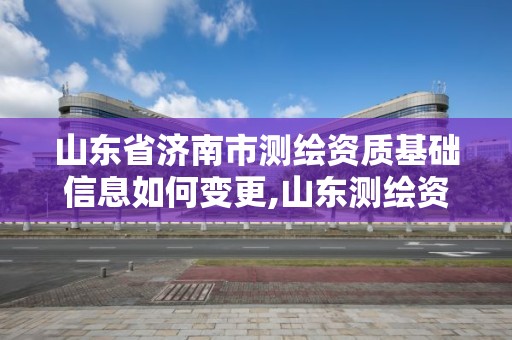 山東省濟南市測繪資質基礎信息如何變更,山東測繪資質管理平臺。