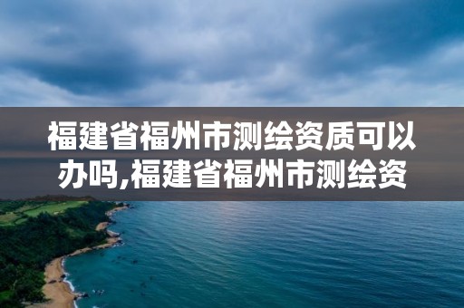 福建省福州市測(cè)繪資質(zhì)可以辦嗎,福建省福州市測(cè)繪資質(zhì)可以辦嗎最新消息