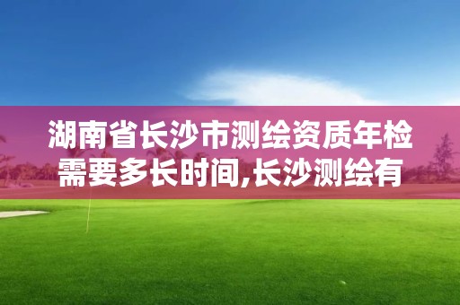 湖南省長沙市測繪資質年檢需要多長時間,長沙測繪有限公司聯系電話。