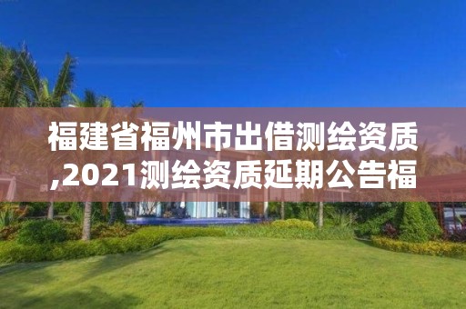 福建省福州市出借測繪資質,2021測繪資質延期公告福建省