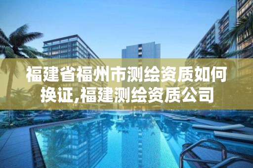 福建省福州市測繪資質(zhì)如何換證,福建測繪資質(zhì)公司