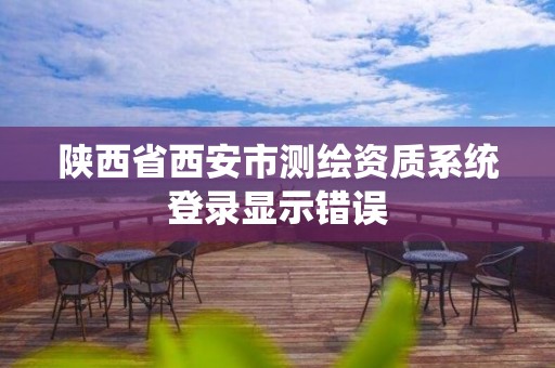 陜西省西安市測繪資質(zhì)系統(tǒng)登錄顯示錯誤