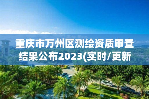 重慶市萬州區測繪資質審查結果公布2023(實時/更新中)