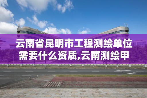 云南省昆明市工程測(cè)繪單位需要什么資質(zhì),云南測(cè)繪甲級(jí)資質(zhì)單位。