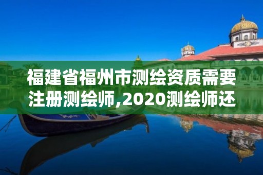 福建省福州市測(cè)繪資質(zhì)需要注冊(cè)測(cè)繪師,2020測(cè)繪師還要注冊(cè)嗎