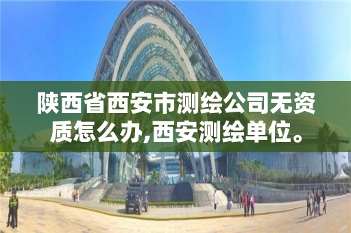 陜西省西安市測繪公司無資質怎么辦,西安測繪單位。