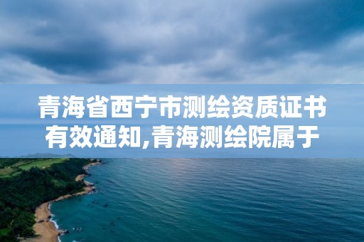 青海省西寧市測繪資質證書有效通知,青海測繪院屬于什么單位。