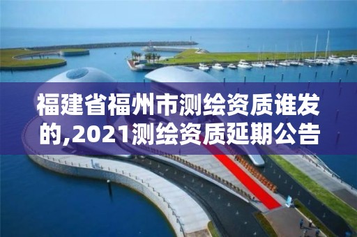 福建省福州市測繪資質誰發的,2021測繪資質延期公告福建省