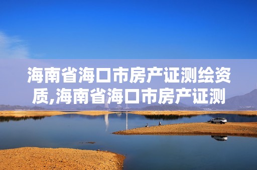 海南省海口市房產(chǎn)證測(cè)繪資質(zhì),海南省海口市房產(chǎn)證測(cè)繪資質(zhì)在哪里辦