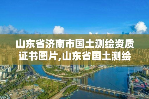 山東省濟(jì)南市國土測(cè)繪資質(zhì)證書圖片,山東省國土測(cè)繪院電話。