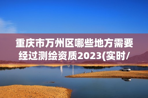 重慶市萬州區哪些地方需要經過測繪資質2023(實時/更新中)