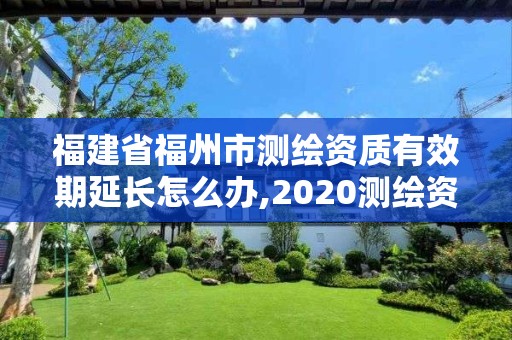 福建省福州市測(cè)繪資質(zhì)有效期延長怎么辦,2020測(cè)繪資質(zhì)延期