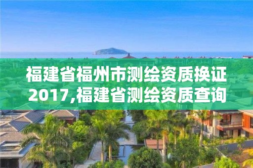 福建省福州市測繪資質換證2017,福建省測繪資質查詢