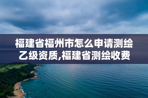 福建省福州市怎么申請測繪乙級資質,福建省測繪收費標準。