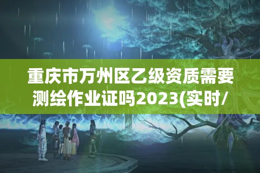 重慶市萬州區乙級資質需要測繪作業證嗎2023(實時/更新中)