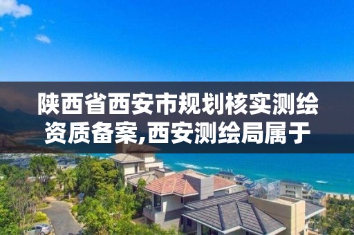 陜西省西安市規劃核實測繪資質備案,西安測繪局屬于什么單位。