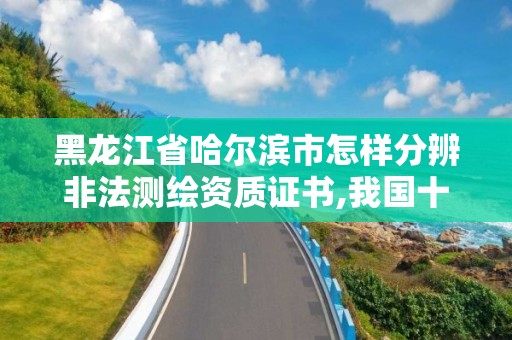 黑龍江省哈爾濱市怎樣分辨非法測繪資質證書,我國十大非法測繪案例。