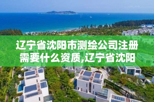 遼寧省沈陽市測繪公司注冊需要什么資質,遼寧省沈陽市測繪公司注冊需要什么資質。