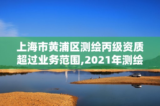 上海市黃浦區測繪丙級資質超過業務范圍,2021年測繪資質丙級申報條件。