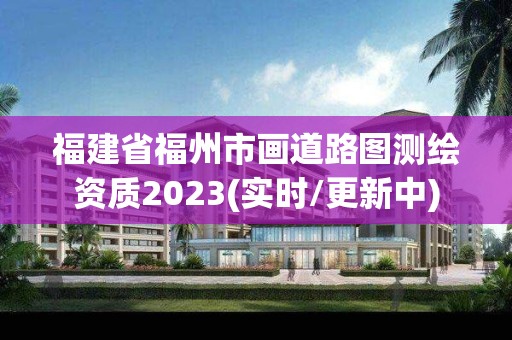 福建省福州市畫道路圖測繪資質2023(實時/更新中)