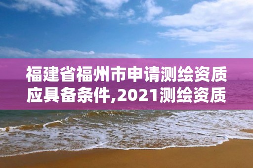 福建省福州市申請(qǐng)測(cè)繪資質(zhì)應(yīng)具備條件,2021測(cè)繪資質(zhì)延期公告福建省。