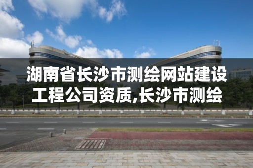 湖南省長沙市測繪網站建設工程公司資質,長沙市測繪資質單位名單。