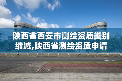 陜西省西安市測繪資質類別縮減,陜西省測繪資質申請材料