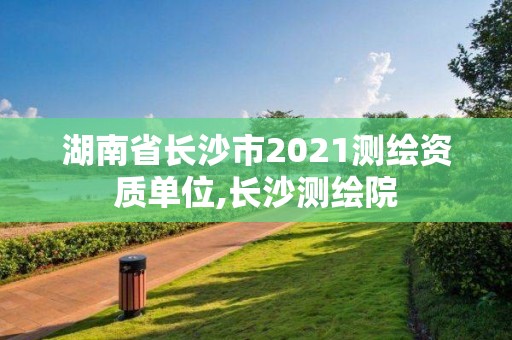 湖南省長沙市2021測繪資質(zhì)單位,長沙測繪院