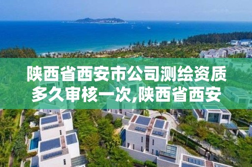 陜西省西安市公司測(cè)繪資質(zhì)多久審核一次,陜西省西安市公司測(cè)繪資質(zhì)多久審核一次呀。